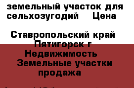 земельный участок для сельхозугодий  › Цена ­ 30 000 000 - Ставропольский край, Пятигорск г. Недвижимость » Земельные участки продажа   